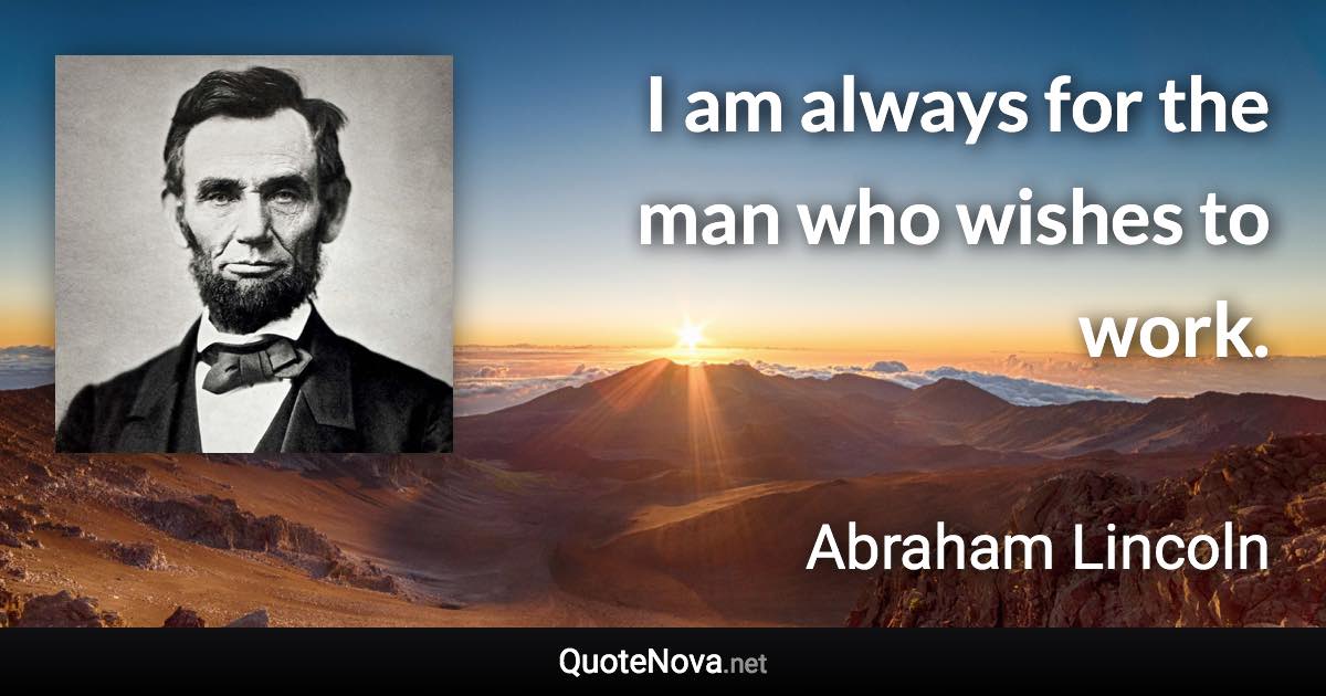 I am always for the man who wishes to work. - Abraham Lincoln quote