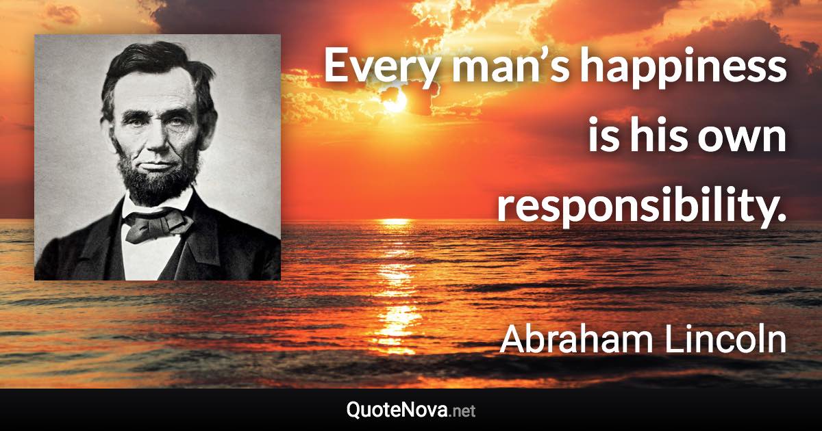 Every man’s happiness is his own responsibility. - Abraham Lincoln quote