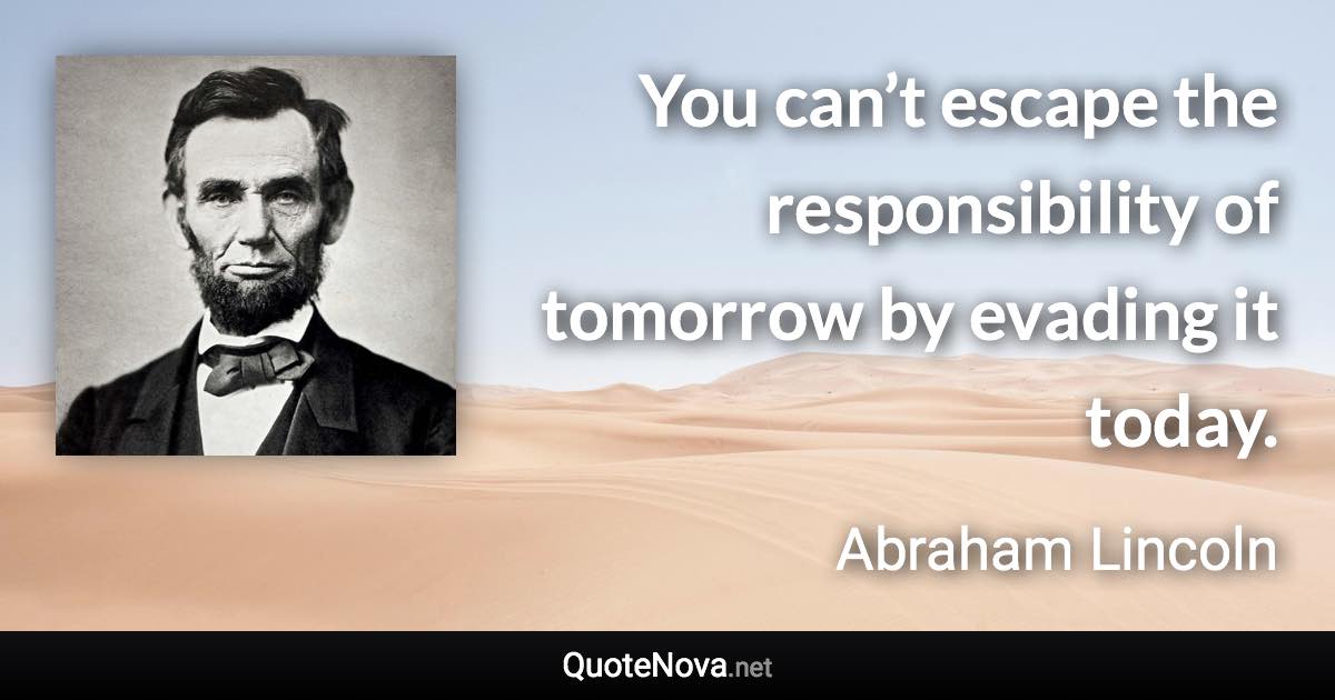 You can’t escape the responsibility of tomorrow by evading it today. - Abraham Lincoln quote