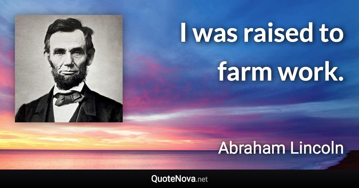 I was raised to farm work. - Abraham Lincoln quote