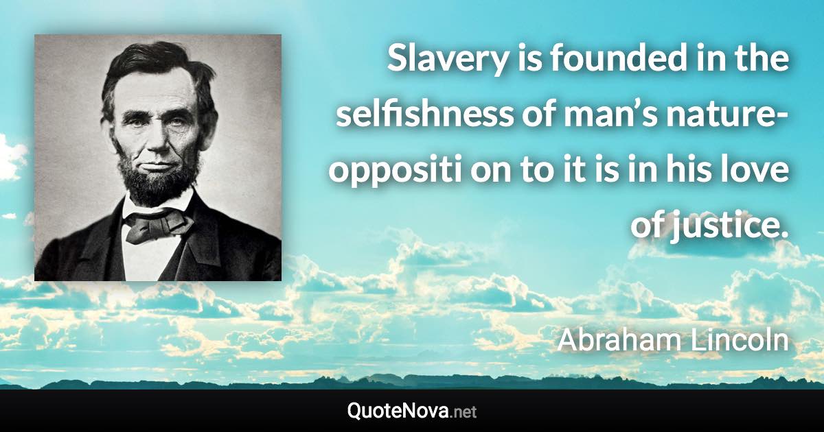 Slavery is founded in the selfishness of man’s nature-oppositi on to it is in his love of justice. - Abraham Lincoln quote