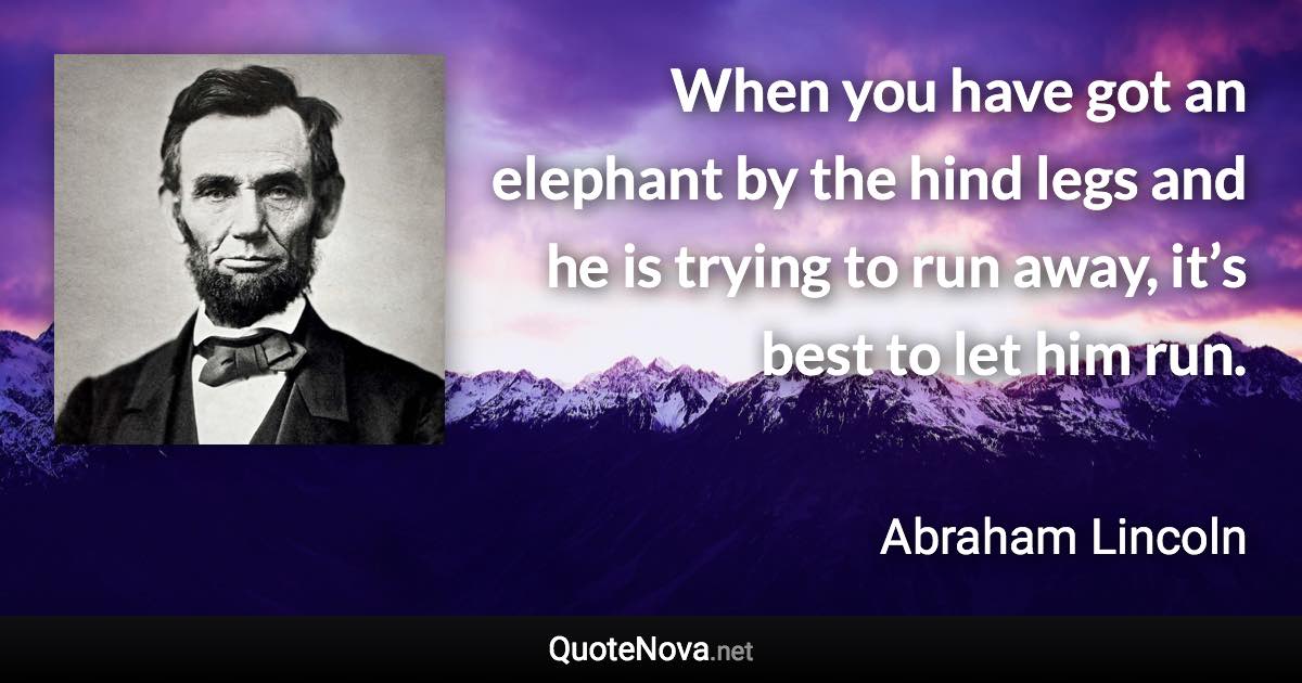 When you have got an elephant by the hind legs and he is trying to run away, it’s best to let him run. - Abraham Lincoln quote