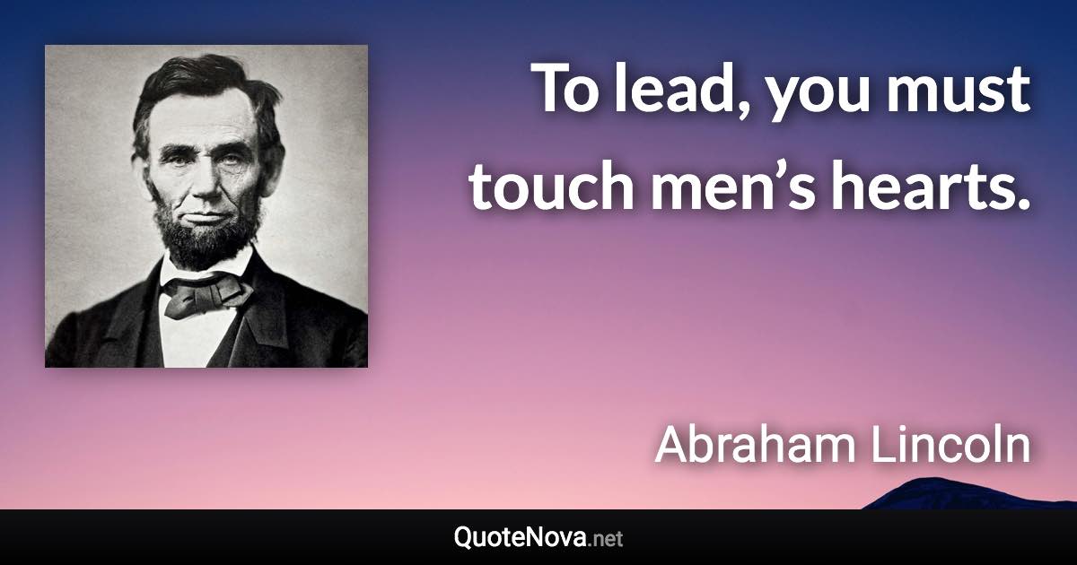 To lead, you must touch men’s hearts. - Abraham Lincoln quote