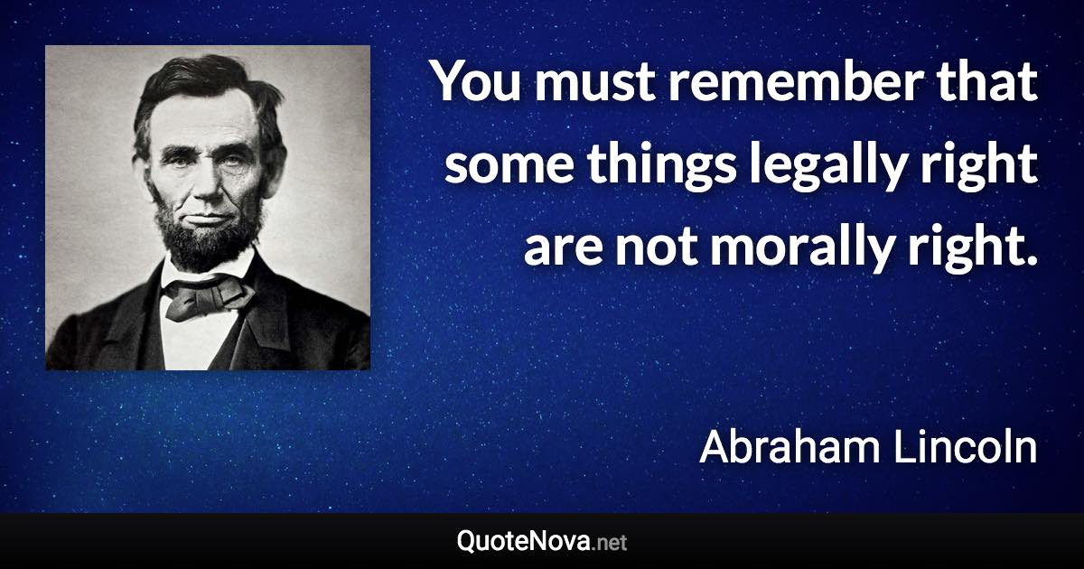 You must remember that some things legally right are not morally right. - Abraham Lincoln quote