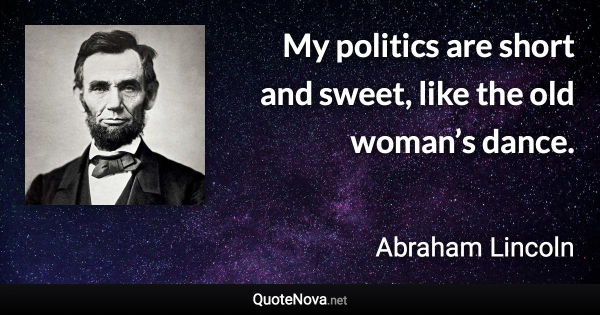 My politics are short and sweet, like the old woman’s dance. - Abraham Lincoln quote