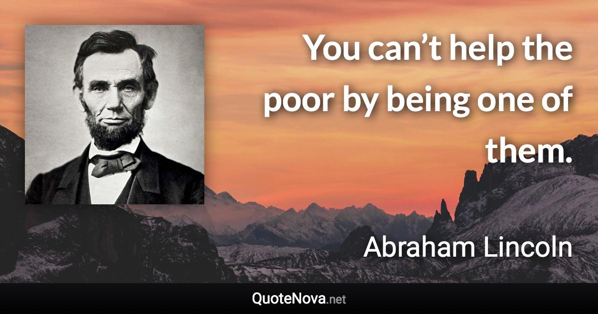 You can’t help the poor by being one of them. - Abraham Lincoln quote