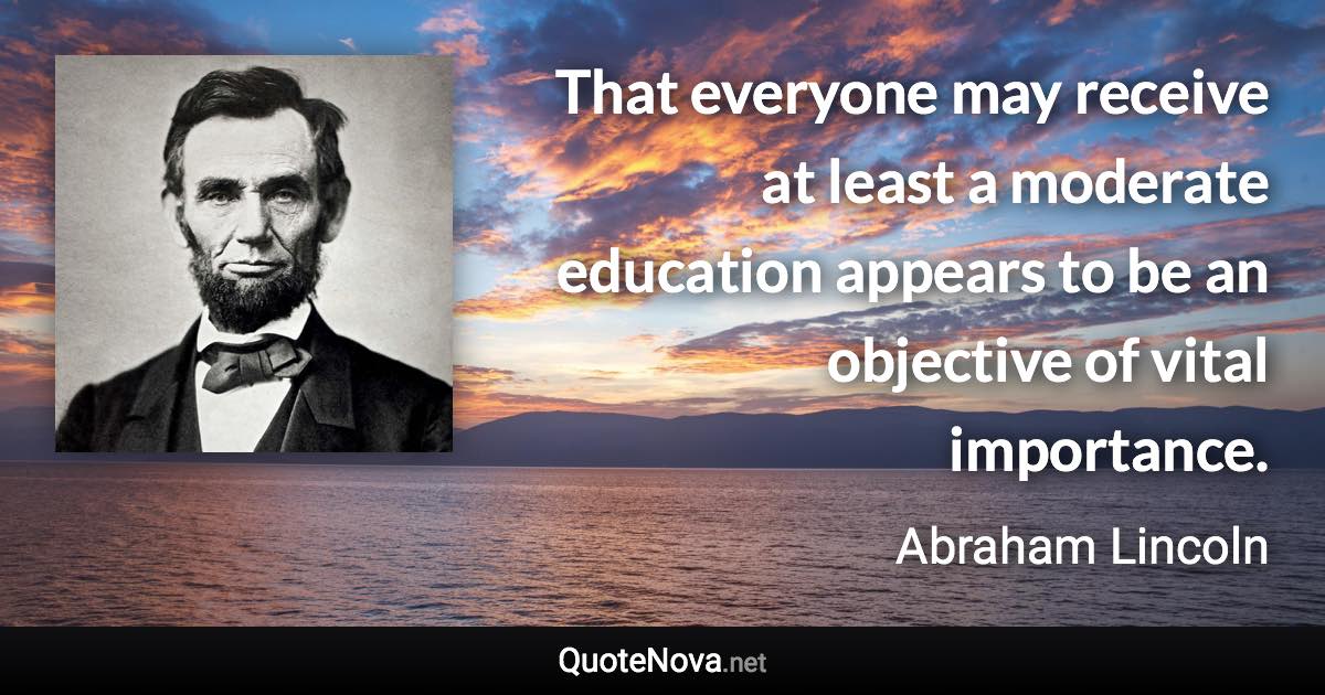 That everyone may receive at least a moderate education appears to be an objective of vital importance. - Abraham Lincoln quote