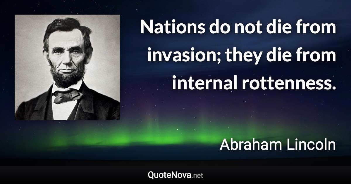 Nations do not die from invasion; they die from internal rottenness. - Abraham Lincoln quote