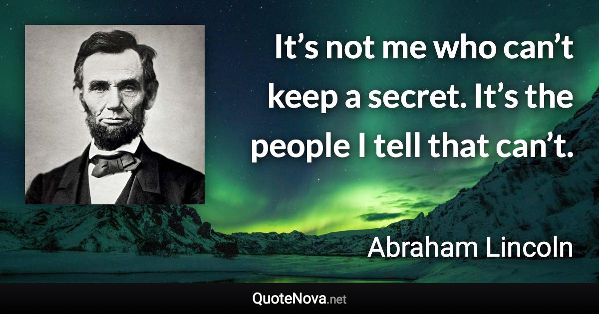 It’s not me who can’t keep a secret. It’s the people I tell that can’t. - Abraham Lincoln quote