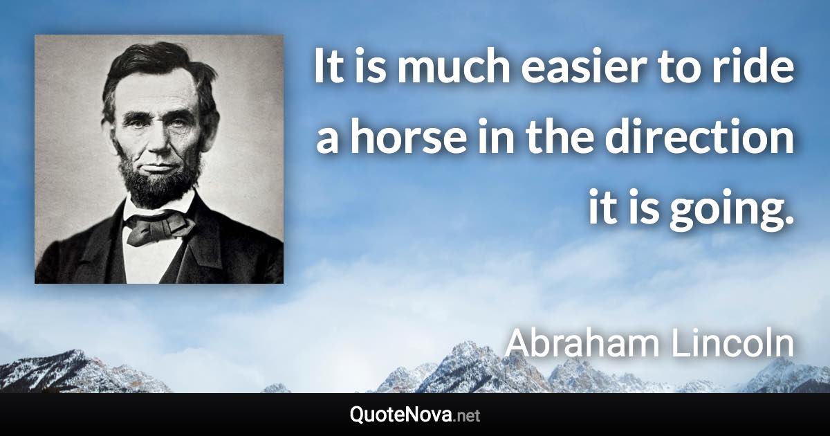 It is much easier to ride a horse in the direction it is going. - Abraham Lincoln quote