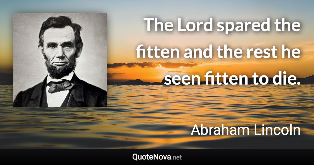 The Lord spared the fitten and the rest he seen fitten to die. - Abraham Lincoln quote