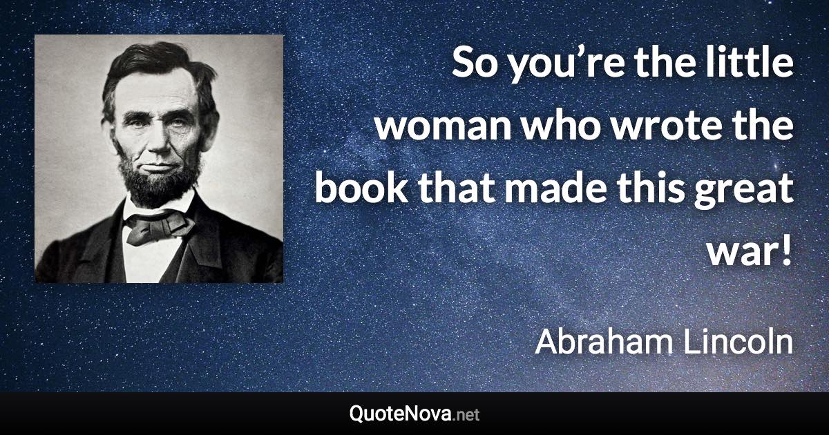 So you’re the little woman who wrote the book that made this great war! - Abraham Lincoln quote