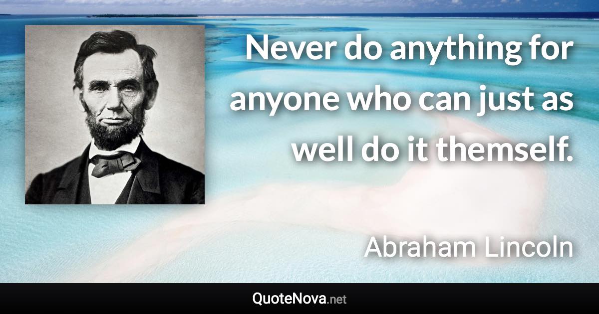 Never do anything for anyone who can just as well do it themself. - Abraham Lincoln quote