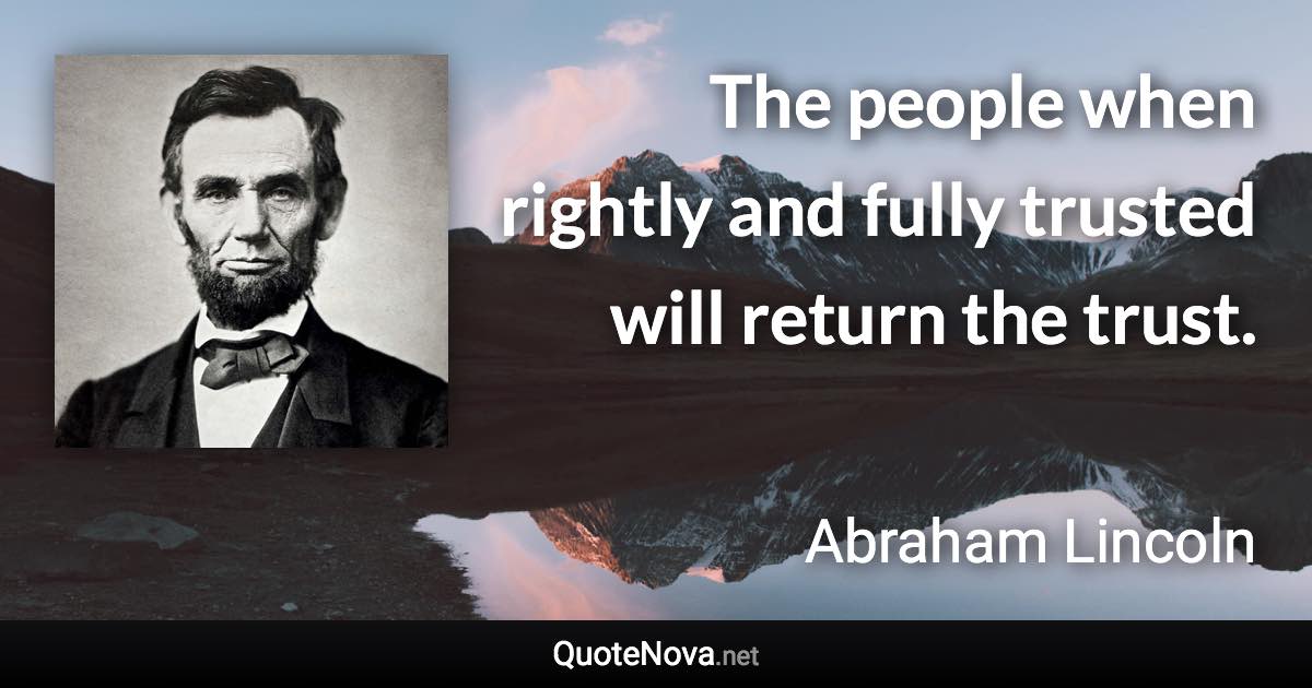 The people when rightly and fully trusted will return the trust. - Abraham Lincoln quote