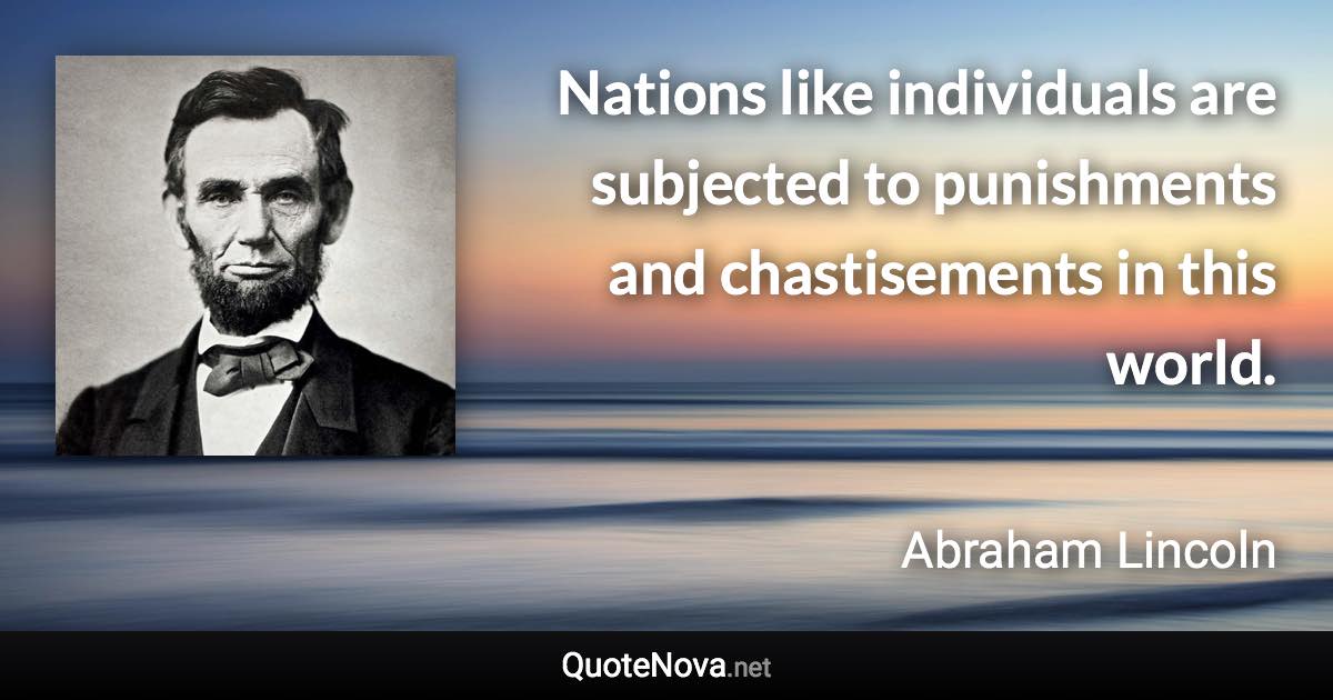 Nations like individuals are subjected to punishments and chastisements in this world. - Abraham Lincoln quote