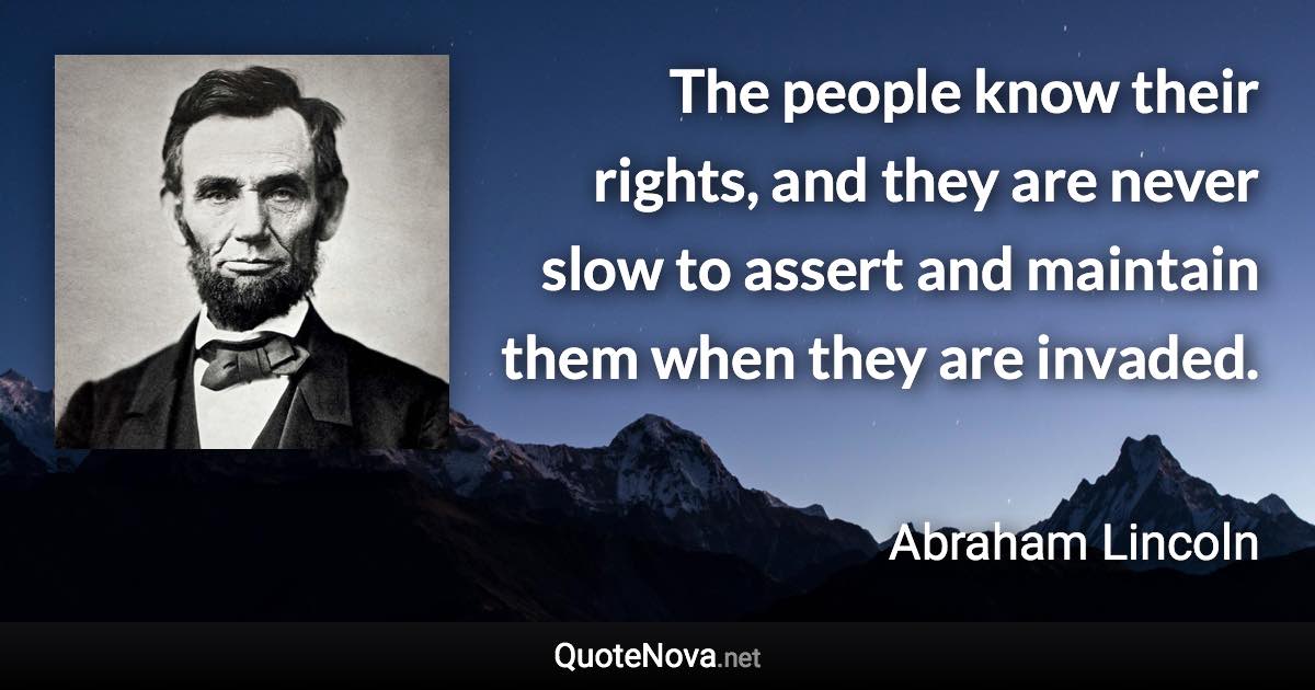 The people know their rights, and they are never slow to assert and maintain them when they are invaded. - Abraham Lincoln quote