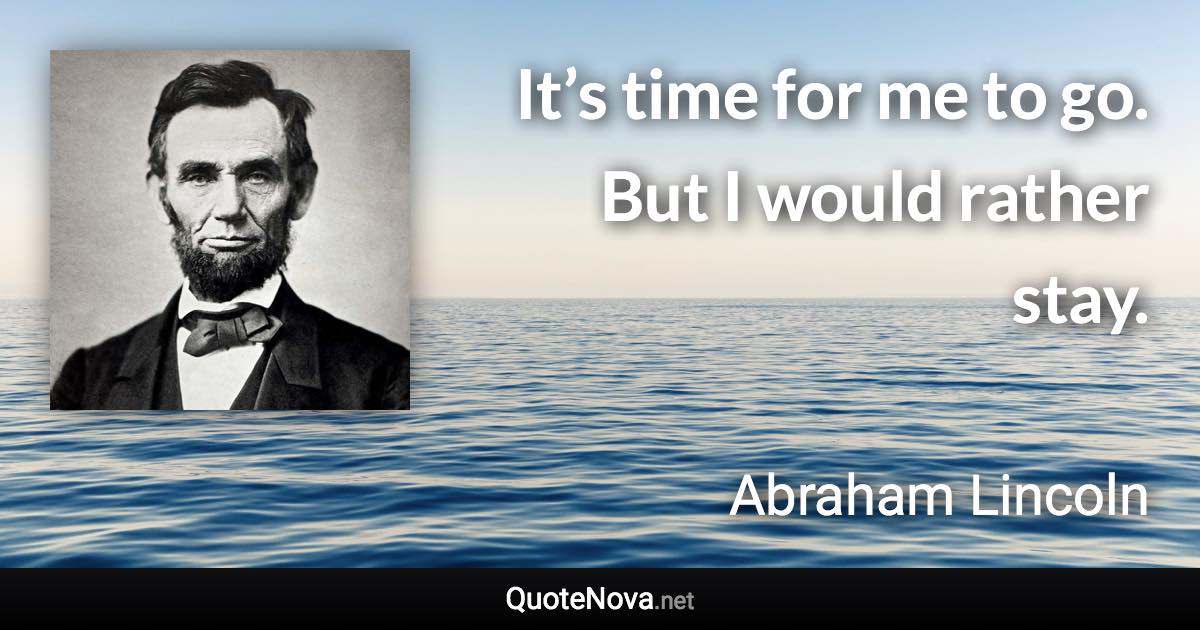 It’s time for me to go. But I would rather stay. - Abraham Lincoln quote