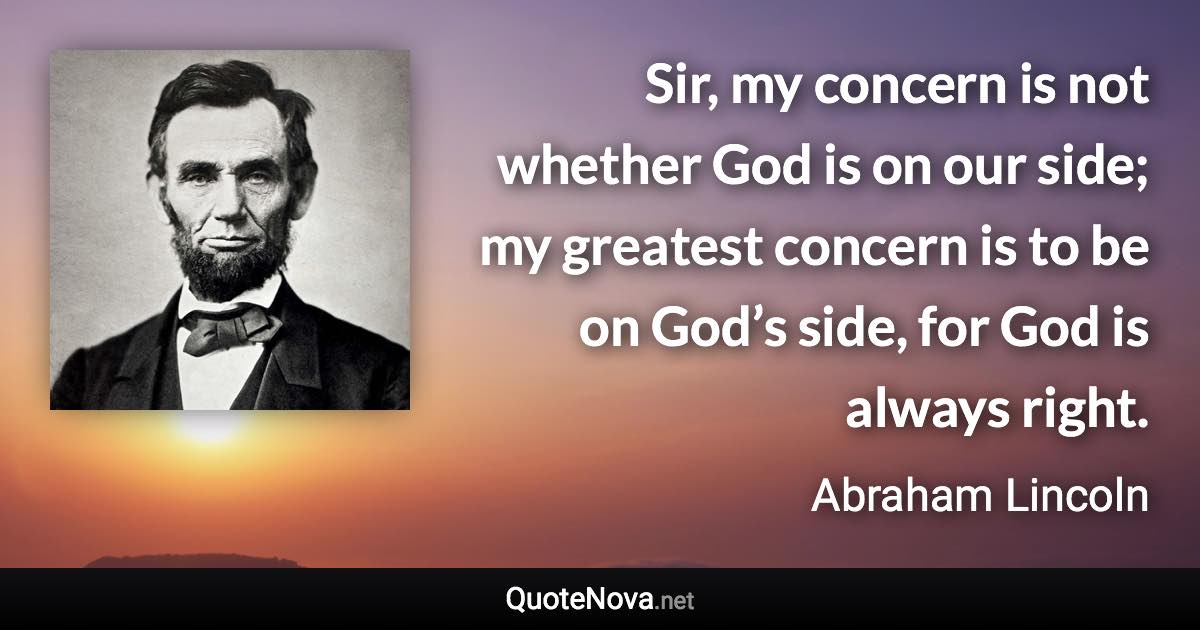 Sir, my concern is not whether God is on our side; my greatest concern is to be on God’s side, for God is always right. - Abraham Lincoln quote