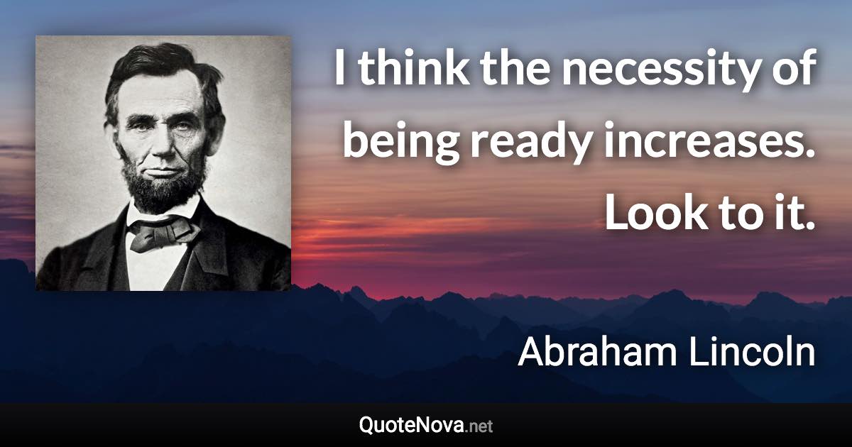 I think the necessity of being ready increases. Look to it. - Abraham Lincoln quote