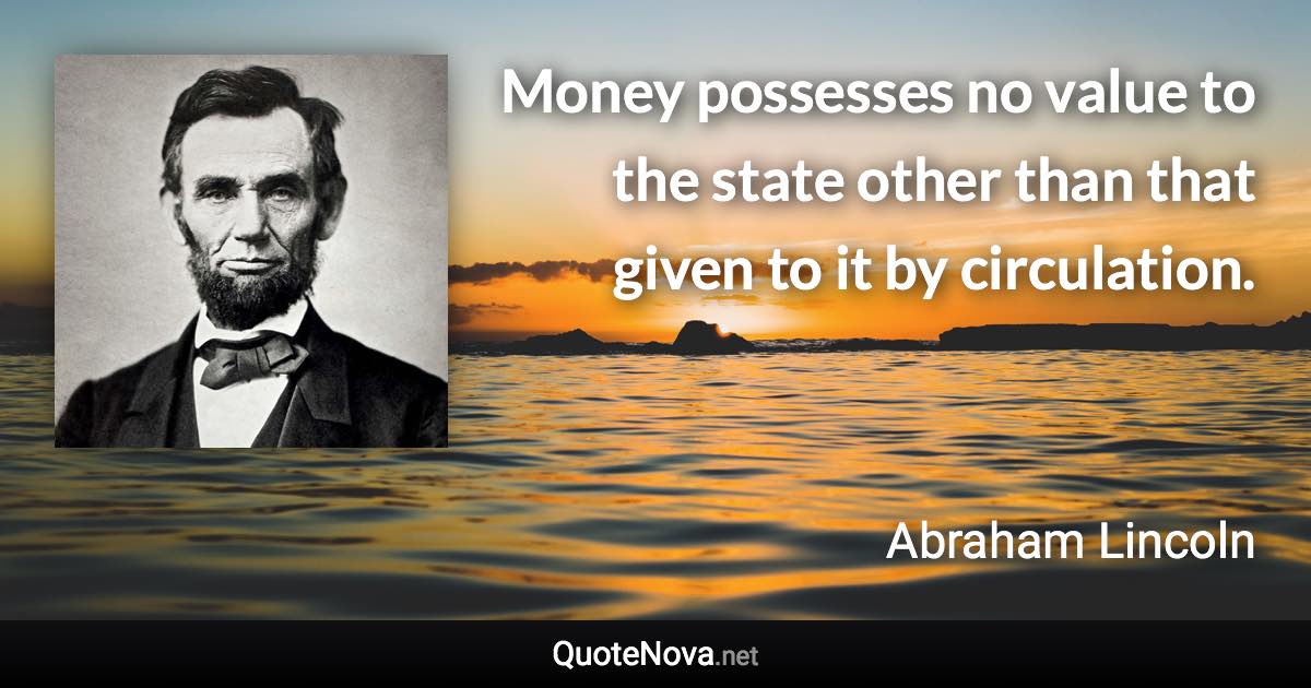 Money possesses no value to the state other than that given to it by circulation. - Abraham Lincoln quote