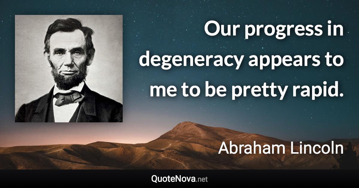 Our progress in degeneracy appears to me to be pretty rapid. - Abraham Lincoln quote