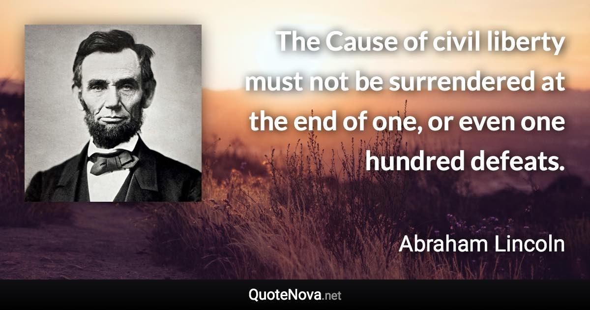 The Cause of civil liberty must not be surrendered at the end of one, or even one hundred defeats. - Abraham Lincoln quote