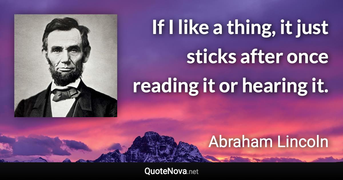 If I like a thing, it just sticks after once reading it or hearing it. - Abraham Lincoln quote