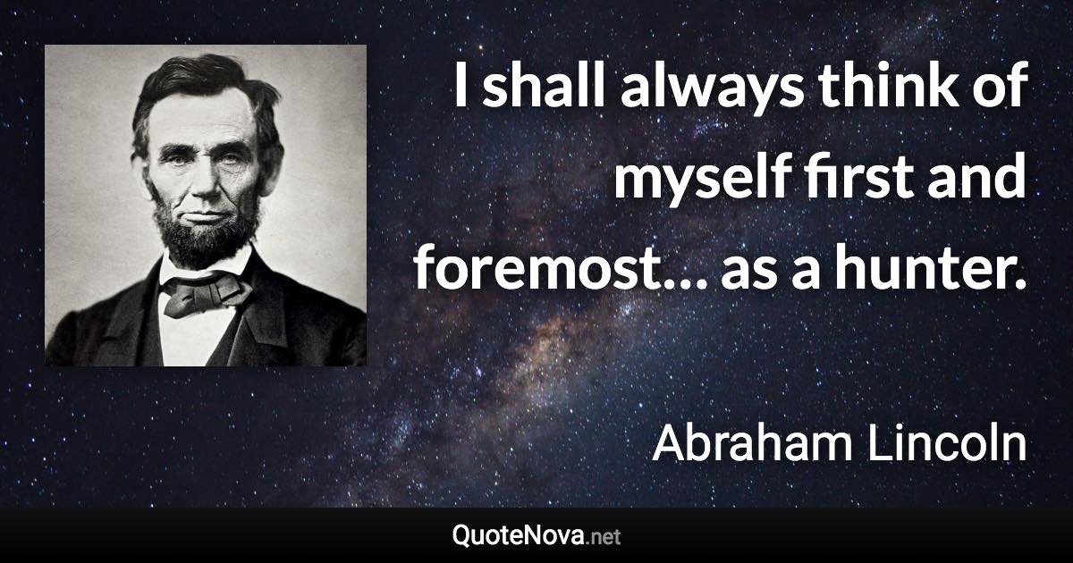 I shall always think of myself first and foremost… as a hunter. - Abraham Lincoln quote