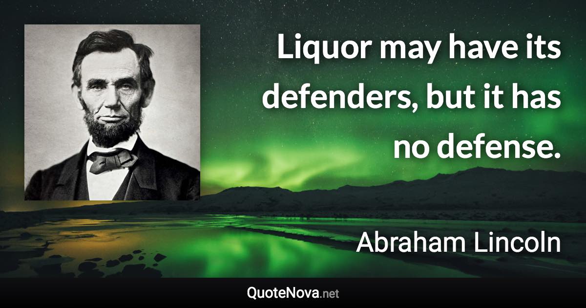 Liquor may have its defenders, but it has no defense. - Abraham Lincoln quote