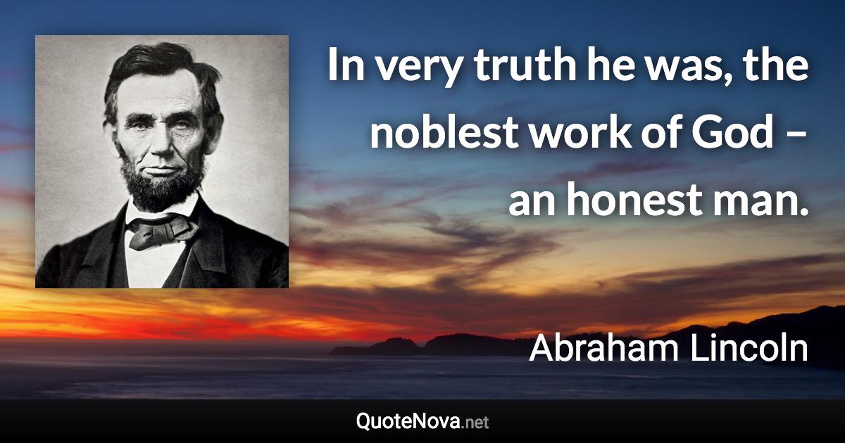 In very truth he was, the noblest work of God – an honest man. - Abraham Lincoln quote