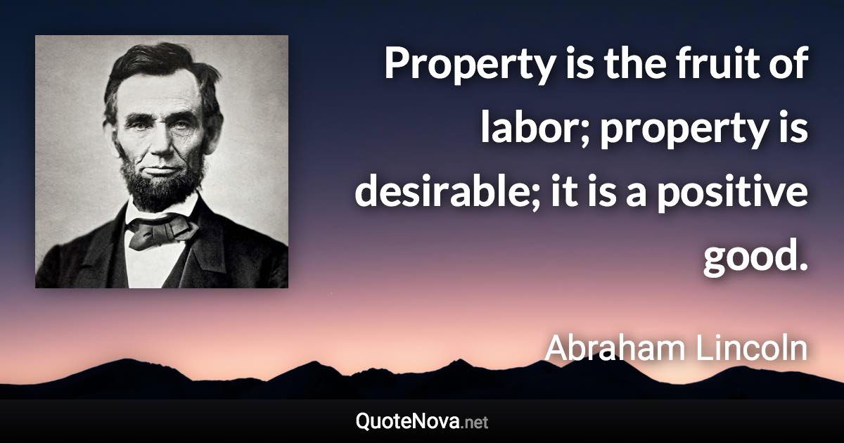 Property is the fruit of labor; property is desirable; it is a positive good. - Abraham Lincoln quote