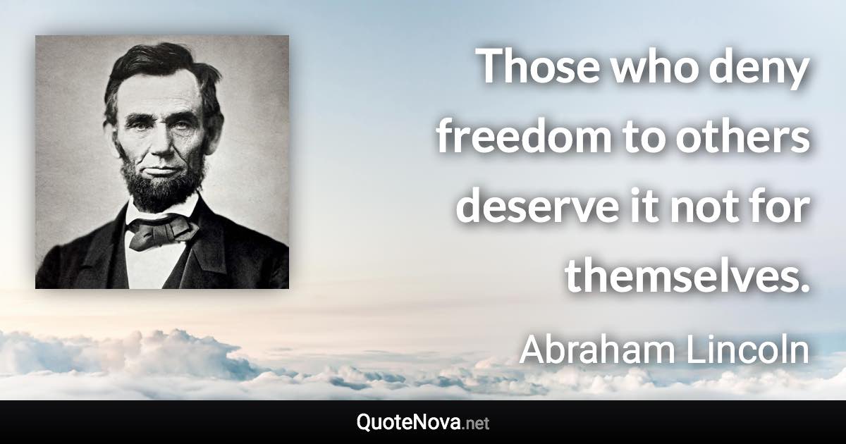 Those who deny freedom to others deserve it not for themselves. - Abraham Lincoln quote