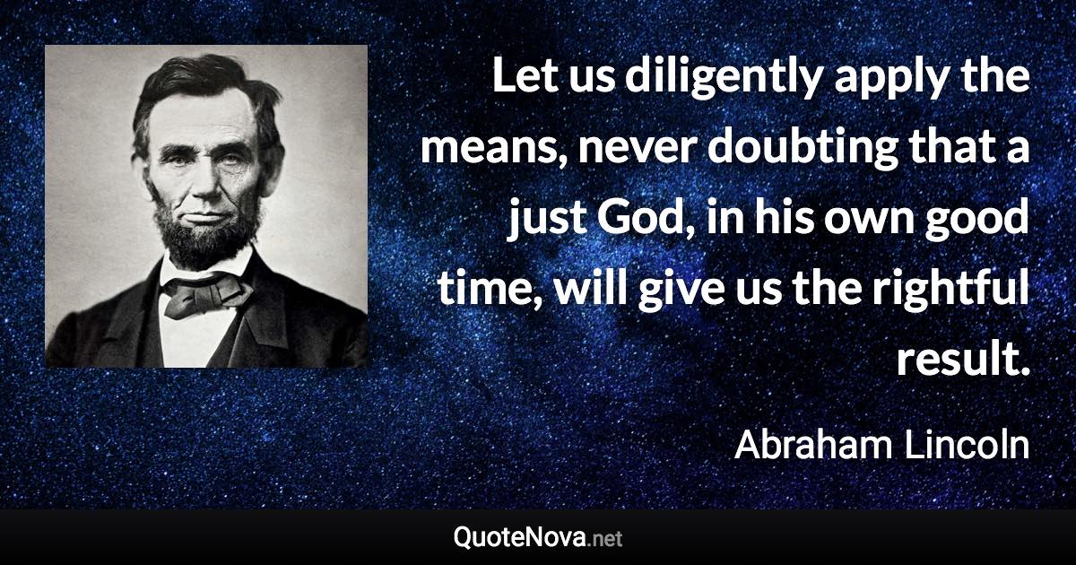 Let us diligently apply the means, never doubting that a just God, in his own good time, will give us the rightful result. - Abraham Lincoln quote