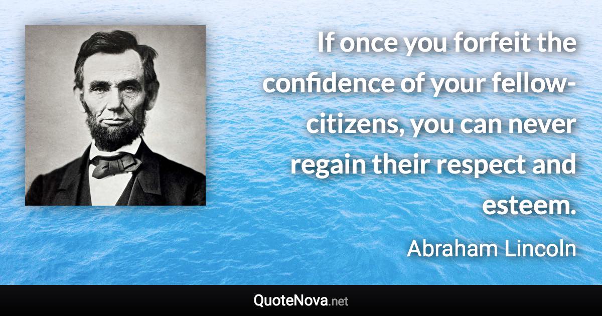 If once you forfeit the confidence of your fellow-citizens, you can never regain their respect and esteem. - Abraham Lincoln quote