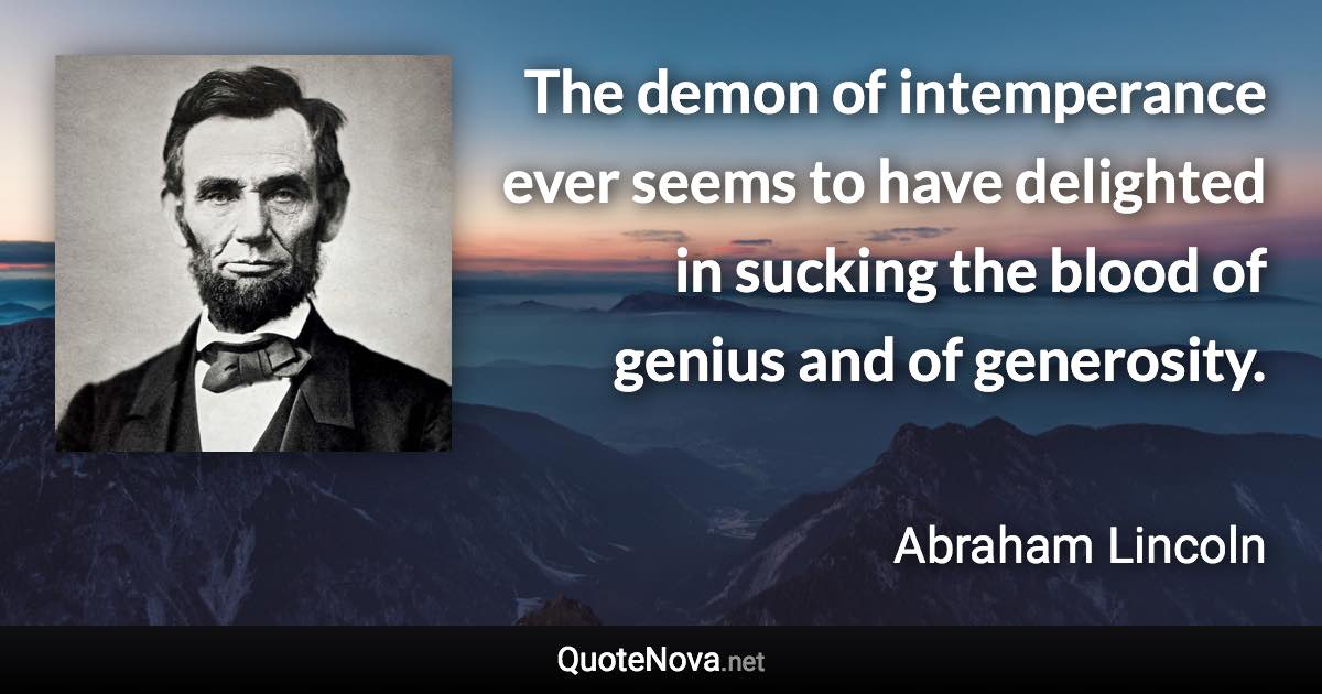 The demon of intemperance ever seems to have delighted in sucking the blood of genius and of generosity. - Abraham Lincoln quote