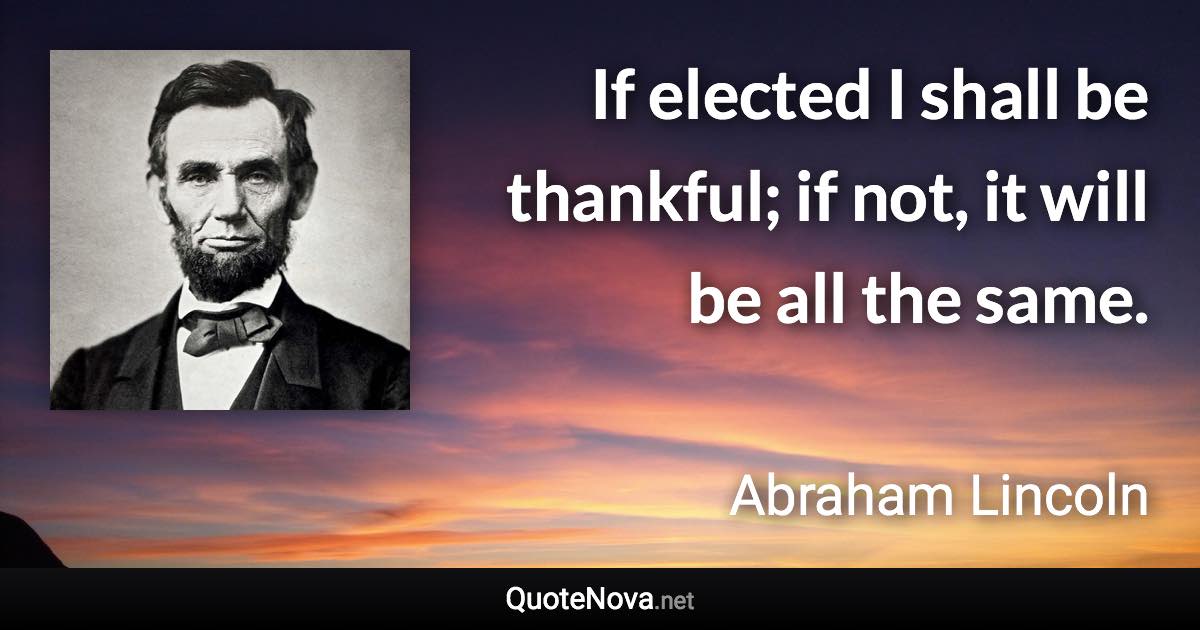 If elected I shall be thankful; if not, it will be all the same. - Abraham Lincoln quote