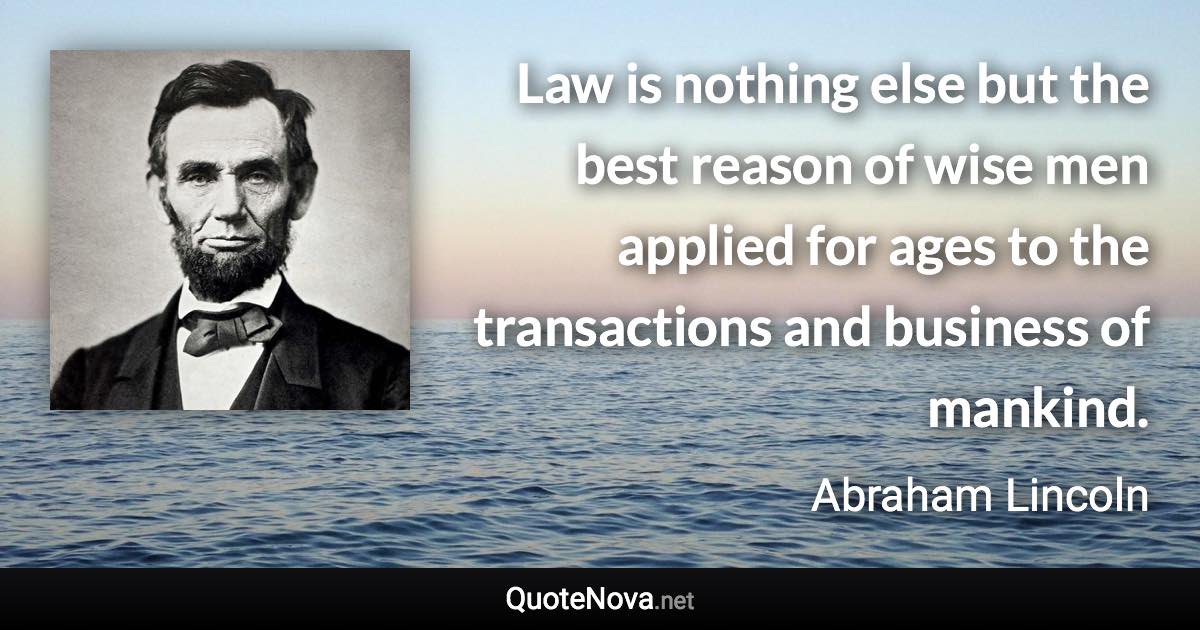 Law is nothing else but the best reason of wise men applied for ages to the transactions and business of mankind. - Abraham Lincoln quote