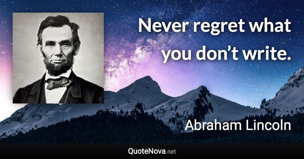 Never regret what you don’t write. - Abraham Lincoln quote