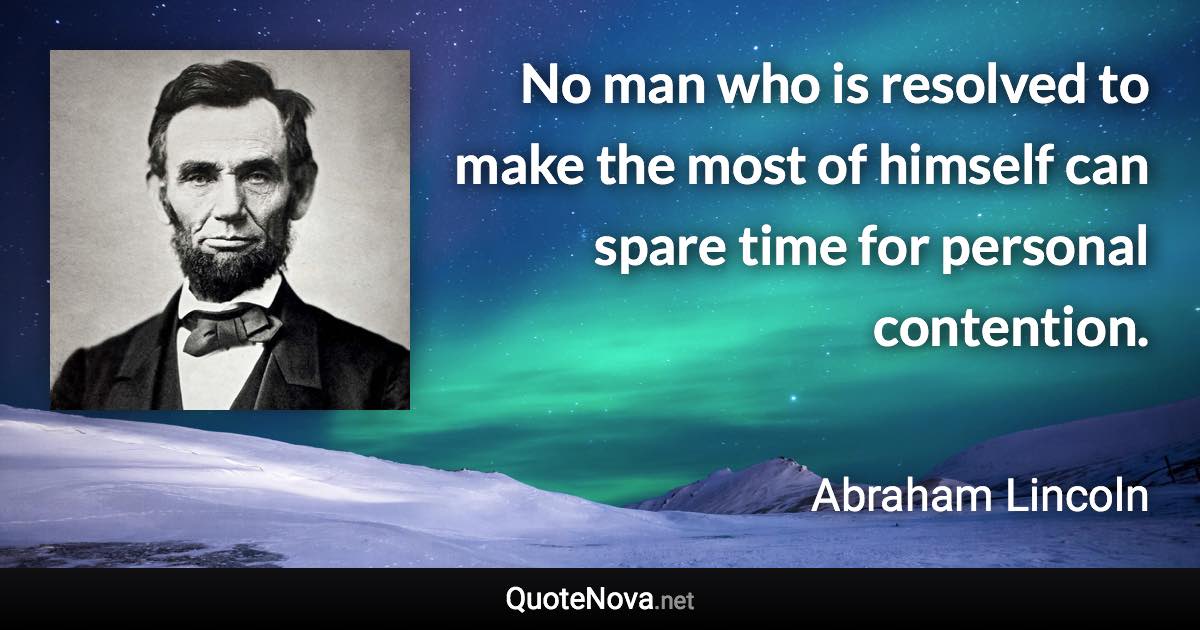 No man who is resolved to make the most of himself can spare time for personal contention. - Abraham Lincoln quote