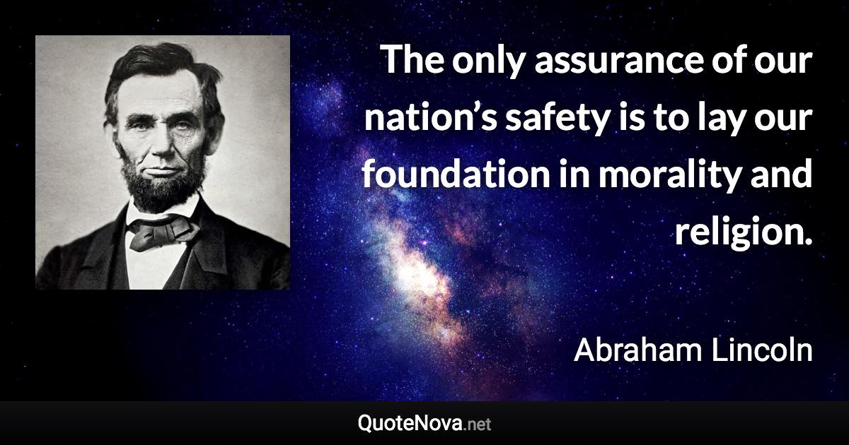 The only assurance of our nation’s safety is to lay our foundation in morality and religion. - Abraham Lincoln quote