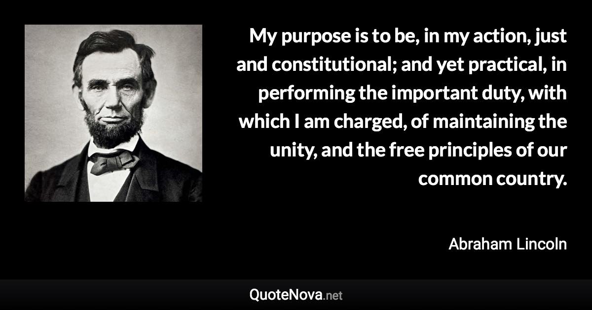 Lincoln Quotes On Unity My Purpose Is To Be, In My Action, Just And Constitutional; And Yet  Practical, In Performing The Imp...