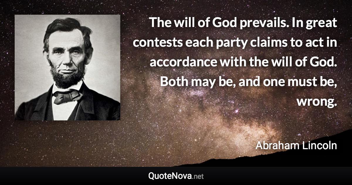 The will of God prevails. In great contests each party claims to act in accordance with the will of God. Both may be, and one must be, wrong. - Abraham Lincoln quote