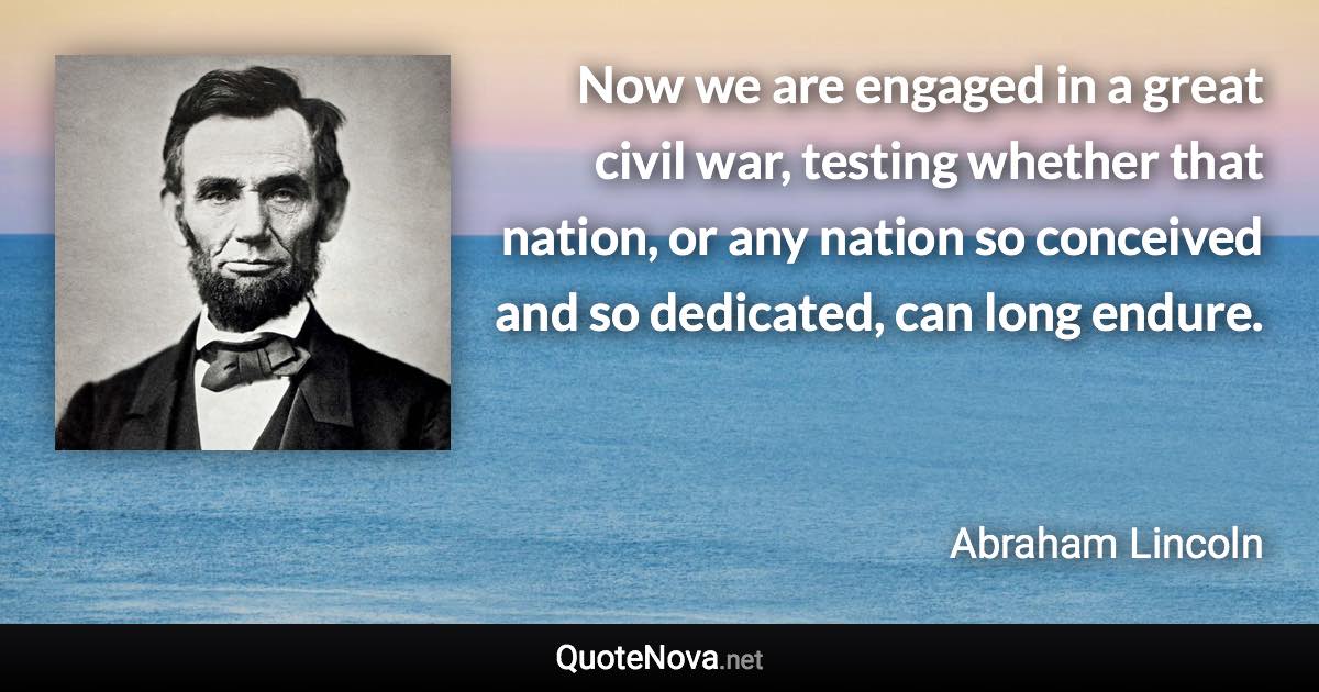 Now we are engaged in a great civil war, testing whether that nation, or any nation so conceived and so dedicated, can long endure. - Abraham Lincoln quote