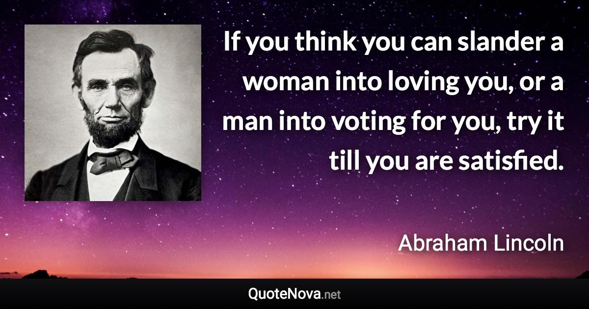 If you think you can slander a woman into loving you, or a man into voting for you, try it till you are satisfied. - Abraham Lincoln quote