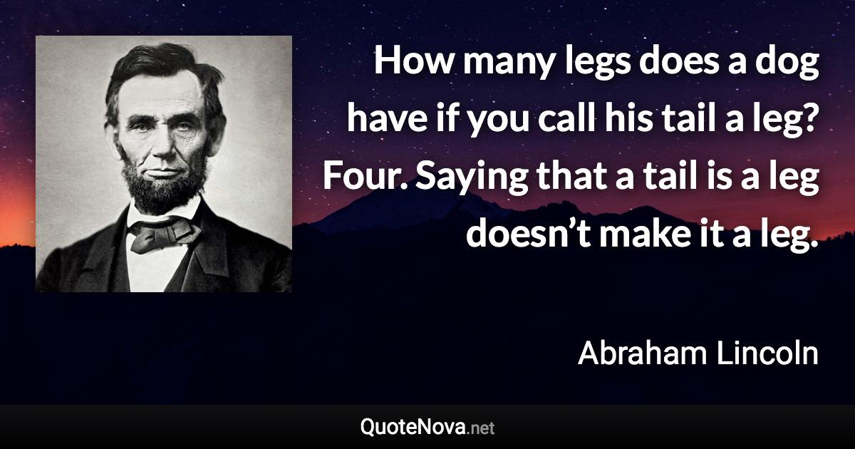 How many legs does a dog have if you call his tail a leg? Four. Saying that a tail is a leg doesn’t make it a leg. - Abraham Lincoln quote