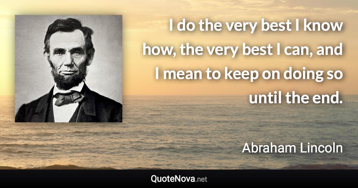 I do the very best I know how, the very best I can, and I mean to keep on doing so until the end. - Abraham Lincoln quote