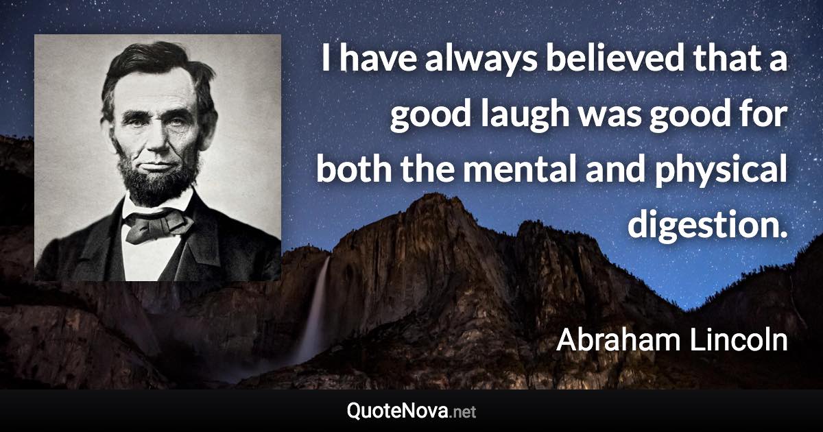I have always believed that a good laugh was good for both the mental and physical digestion. - Abraham Lincoln quote