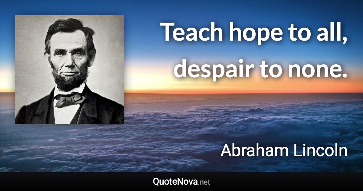 Teach hope to all, despair to none. - Abraham Lincoln quote