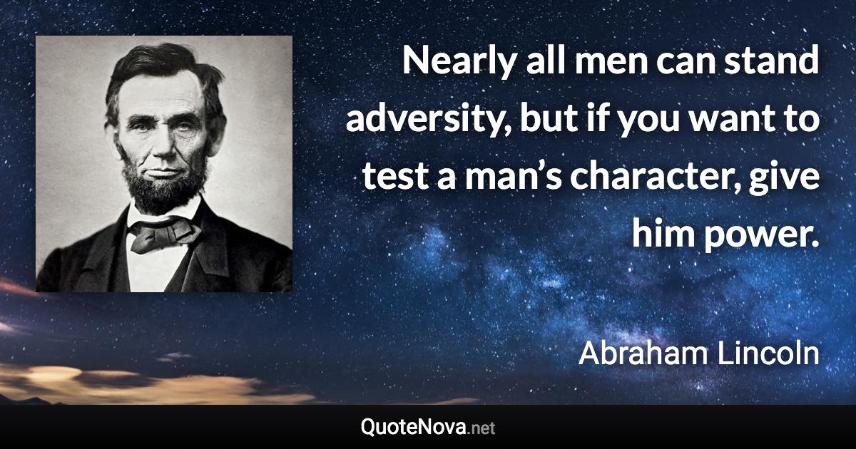 Nearly all men can stand adversity, but if you want to test a man’s character, give him power. - Abraham Lincoln quote