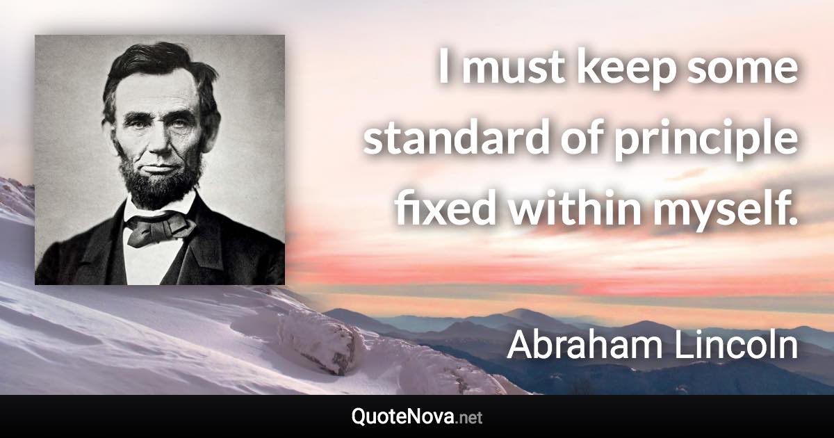 I must keep some standard of principle fixed within myself. - Abraham Lincoln quote